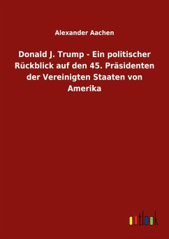 Donald J. Trump - Ein politischer Rückblick auf den 45. Präsidenten der Vereinigten Staaten von Amerika - Aachen, Alexander