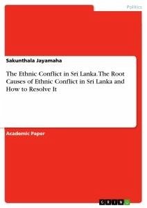The Ethnic Conflict in Sri Lanka. The Root Causes of Ethnic Conflict in Sri Lanka and How to Resolve It