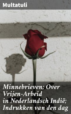 Minnebrieven; Over Vrijen-Arbeid in Nederlandsch Indië; Indrukken van den dag (eBook, ePUB) - Multatuli