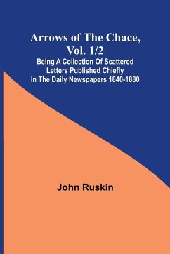 Arrows of the Chace, vol. 1/2 ; being a collection of scattered letters published chiefly in the daily newspapers 1840-1880 - Ruskin, John