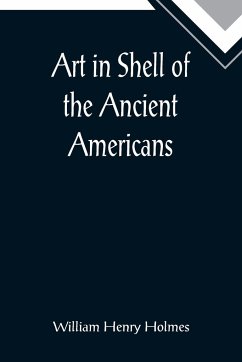 Art in Shell of the Ancient Americans; Second annual report of the Bureau of Ethnology to the Secretary of the Smithsonian Institution, 1880-81, pages 179-306 - Henry Holmes, William