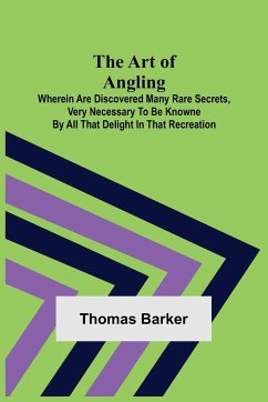 The Art of Angling; Wherein are discovered many rare secrets, very necessary to be knowne by all that delight in that recreation - Barker, Thomas