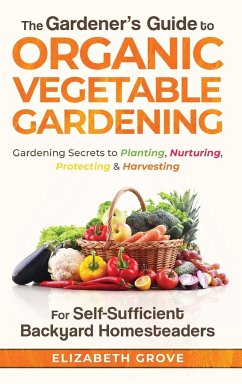 The Gardener's Guide to Organic Vegetable Gardening for Self-Sufficient Backyard Homesteaders - Grove, Elizabeth