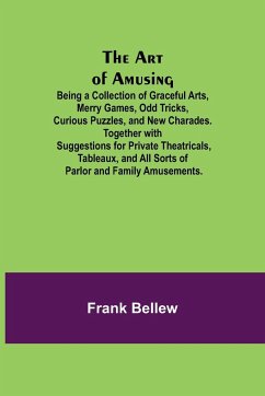 The Art of Amusing ; Being a Collection of Graceful Arts, Merry Games, Odd Tricks, Curious Puzzles, and New Charades. Together with Suggestions for Private Theatricals, Tableaux, and All Sorts of Parlor and Family Amusements. - Bellew, Frank