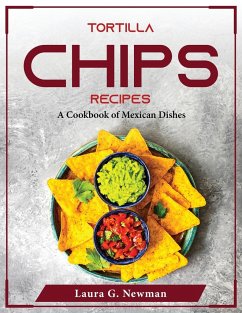 Tortilla Chips Recipes: A Cookbook of Mexican Dishes - Laura G Newman