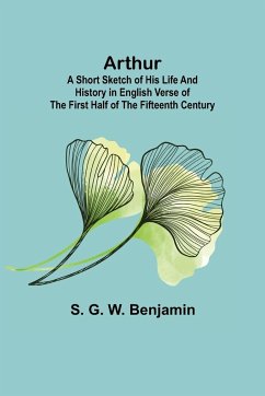 Arthur; A Short Sketch of His Life and History in English Verse of the First Half of the Fifteenth Century - G. W. Benjamin, S.