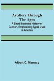 Artillery Through the Ages ; A Short Illustrated History of Cannon, Emphasizing Types Used in America