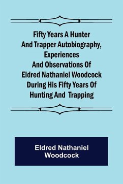 Fifty Years a Hunter and Trapper Autobiography, experiences and observations of Eldred Nathaniel Woodcock during his fifty years of hunting and trapping. - Nathaniel Woodcock, Eldred