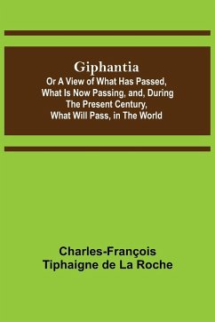 Giphantia; Or a View of What Has Passed, What Is Now Passing, and, During the Present Century, What Will Pass, in the World. - Tiphaigne de La Roche, Charles-François