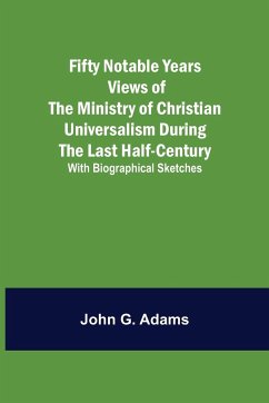 Fifty Notable Years Views of the Ministry of Christian Universalism During the Last Half-Century; with Biographical Sketches - G. Adams, John