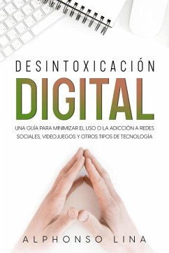 Desintoxicación Digital: Una Guía para Minimizar el Uso o la Adicción a Redes Sociales, Videojuegos y Otros Tipos de Tecnología (eBook, ePUB) - Lina, Alphonso