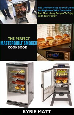 The Perfect Masterbuilt Smoker Cookbook; The Ultimate Step-by-step Guide For Beginners With Delectable And Nourishing Recipes To Enjoy With Your Family (eBook, ePUB) - Matt, Kyrie