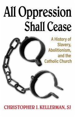 All Oppression Shall Cease: A History of Slavery, Abolitionism, and the Catholic Church - Kellerman Sj, Christopher