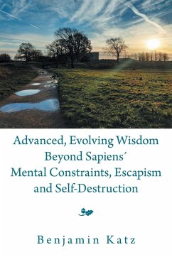 Advanced, Evolving Wisdom Beyond Sapiens´ Mental Constraints, Escapism and Self-Destruction - Katz, Benjamin