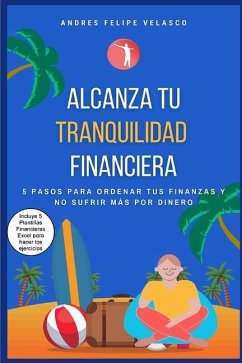 Alcanza Tu Tranquilidad Financiera: 5 Pasos Para Ordenar Tus Finanzas Y No Sufrir Mas Por Dinero - Velasco, Andres Felipe