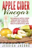 Apple Cider Vinegar: The Miracle Apple Cider Vinegar Solution For Weight Loss, Digestive Health & Beautiful Skin