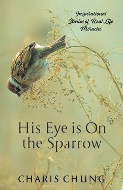 His Eye Is on the Sparrow: Inspirational Stories of Real Life Miracles - Chung, Charis