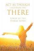 ACT as Though I Am Already, There I Am: Power of the Spoken Word