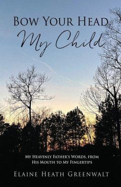 Bow Your Head, My Child: My Heavenly Father's Words, from His Mouth to My Fingertips - Greenwalt, Elaine Heath