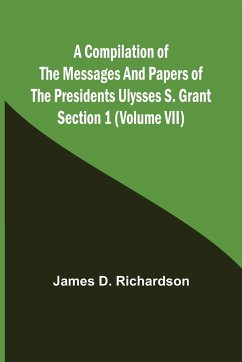 A Compilation of the Messages and Papers of the Presidents Section 1 (Volume VII) Ulysses S. Grant - D. Richardson, James