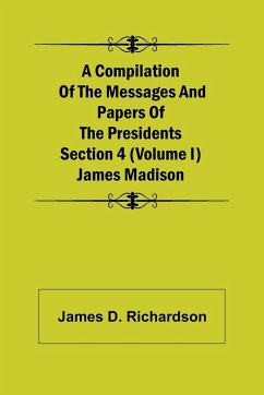 A Compilation of the Messages and Papers of the Presidents Section 4 (Volume I) James Madison - D. Richardson, James