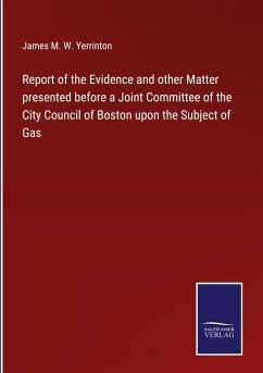 Report of the Evidence and other Matter presented before a Joint Committee of the City Council of Boston upon the Subject of Gas - Yerrinton, James M. W.