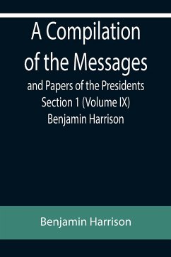 A Compilation of the Messages and Papers of the Presidents Section 1 (Volume IX) Benjamin Harrison - Harrison, Benjamin