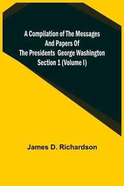 A Compilation of the Messages and Papers of the Presidents Section 1 (Volume I) George Washington - D. Richardson, James