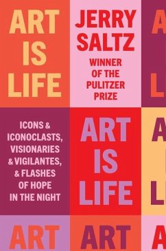 Art Is Life: Icons and Iconoclasts, Visionaries and Vigilantes, and Flashes of Hope in the Night - Saltz, Jerry