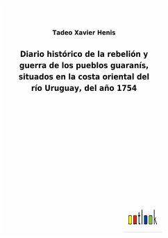 Diario histórico de la rebelión y guerra de los pueblos guaranís, situados en la costa oriental del río Uruguay, del año 1754 - Henis, Tadeo Xavier