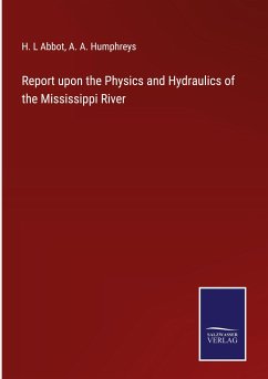 Report upon the Physics and Hydraulics of the Mississippi River - Abbot, H. L; Humphreys, A. A.