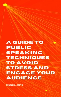 A Guide to Public Speaking Techniques to Avoid Stress and Engage Your Audience (eBook, ePUB) - Smith, Rudolph J.