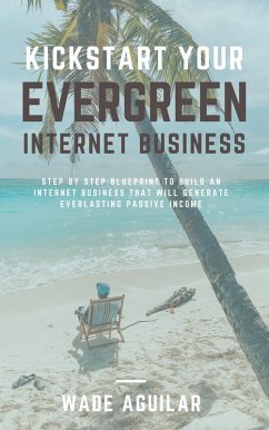 Kickstart Your Evergreen Internet Business - Step By Step Blueprint To Build An Internet Business That Will Generate Everlasting Passive Income (eBook, ePUB) - Aguilar, Wade