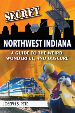 Secret Northwest Indiana: A Guide to the Weird, Wonderful, and Obscure - Pete, Joseph S.
