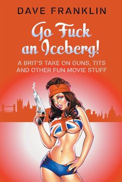 Go Fuck an Iceberg! A Brit's Take on Guns, Tits and Other Fun Movie Stuff - Franklin, Dave
