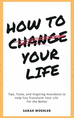 How To Change Your Life: Tips, Tools, and Inspiring Anecdotes to Help You Transform Your Life For the Better - Woehler, Sarah