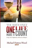 You Have Only One Life - Make It Count!: Living A Life of Significance, Relevance, and Impact