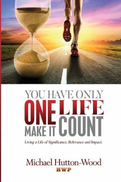 You Have Only One Life - Make It Count!: Living A Life of Significance, Relevance, and Impact - Hutton-Wood, Michael