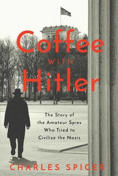 Coffee with Hitler: The Untold Story of the Amateur Spies Who Tried to Civilize the Nazis - Spicer, Charles