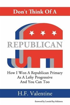 Don't Think Of A Republican: How I Won A Republican Primary As A Lefty Progressive And You Can Too - Valentine, H. F.