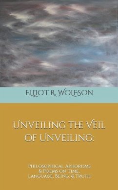 Unveiling the Veil of Unveiling: Philosophical Aphorisms & Poems on Time, Language, Being, & Truth - Wolfson, Elliot R.