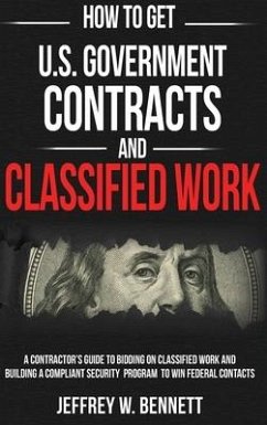 How to Get U.S. Government Contracts and Classified Work: A Contractor's Guide to Bidding on Classified Work and Building a Compliant Security Program - Bennett, Jeffrey W.