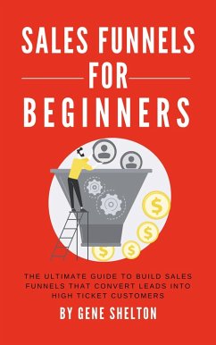 Sales Funnels For Beginners - The Ultimate Guide To Build Sales Funnels That Convert Leads Into High Ticket Customers (eBook, ePUB) - Shelton, Gene