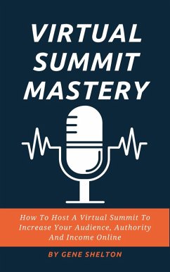 Virtual Summit Mastery - How To Host A Virtual Summit To Increase Your Audience, Authority And Income Online (eBook, ePUB) - Shelton, Gene