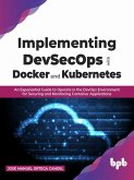 Implementing DevSecOps with Docker and Kubernetes: An Experiential Guide to Operate in the DevOps Environment for Securing and Monitoring Container Applications (eBook, ePUB)