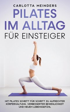 Pilates im Alltag für Einsteiger: Mit Pilates Schritt für Schritt zu aufrechter Körperhaltung, verbesserter Beweglichkeit und neuem Lebensgefühl (eBook, ePUB)