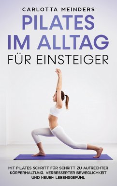 Pilates im Alltag für Einsteiger: Mit Pilates Schritt für Schritt zu aufrechter Körperhaltung, verbesserter Beweglichkeit und neuem Lebensgefühl (eBook, ePUB) - Meinders, Carlotta