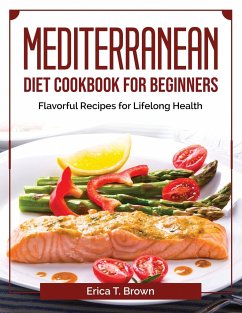 Mediterranean Diet Cookbook for Beginners: Flavorful Recipes for Lifelong Health - Erica T Brown