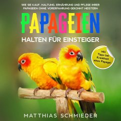 Papageien halten für Einsteiger: Wie Sie Kauf, Haltung, Ernährung und Pflege Ihrer Papageien ohne Vorerfahrung gekonnt meistern - inkl. Tipps bei Krankheit eines Papagei (MP3-Download) - Schmieder, Matthias