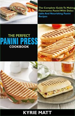 The Perfect Panini Press Cookbook; The Complete Guide To Making Flavorsome Panini With Delectable And Nourishing Panini Recipes (eBook, ePUB) - Matt, Kyrie